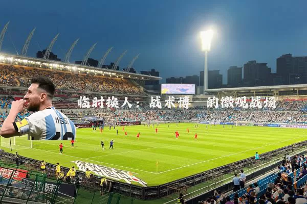 临时换人：战术博弈的微观战场