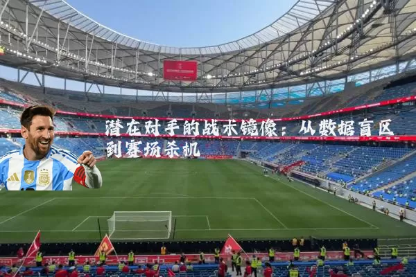 潜在对手的战术镜像:从数据盲区到赛场杀机