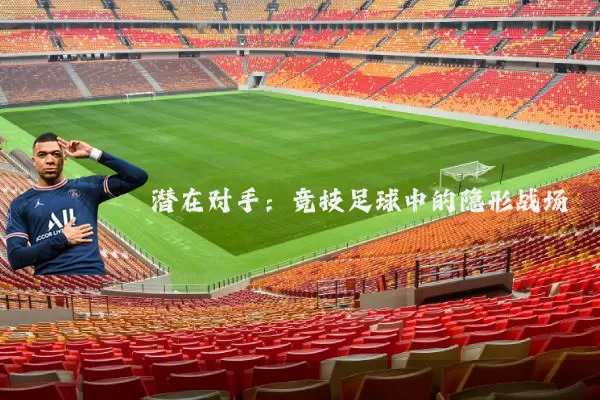 潜在对手:竞技足球中的隐形战场
