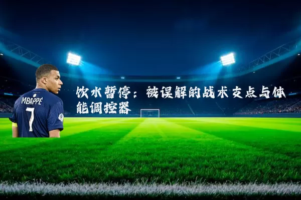 饮水暂停：被误解的战术支点与体能调控器