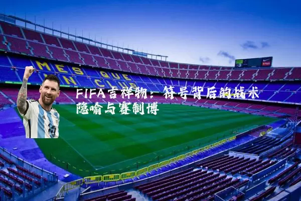 FIFA吉祥物:符号背后的战术隐喻与赛制博弈