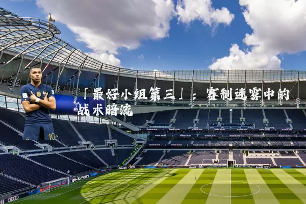 「最好小组第三」:赛制迷雾中的战术暗流