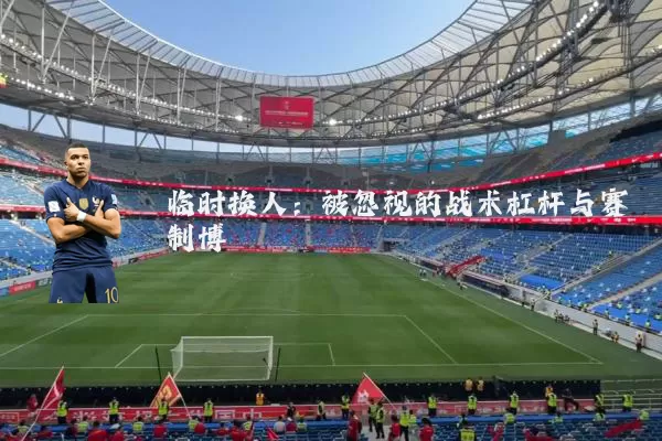 临时换人：被忽视的战术杠杆与赛制博弈