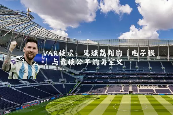 VAR技术:足球裁判的「电子眼」与竞技公平的再定义