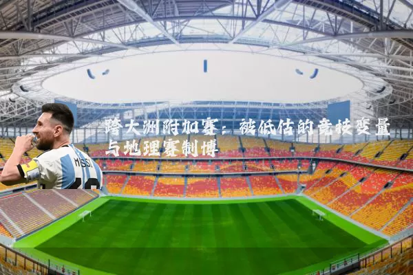 跨大洲附加赛：被低估的竞技变量与地理赛制博弈