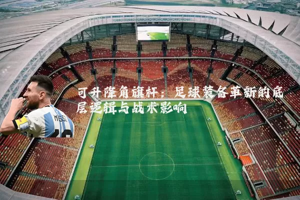 可升降角旗杆:足球装备革新的底层逻辑与战术影响