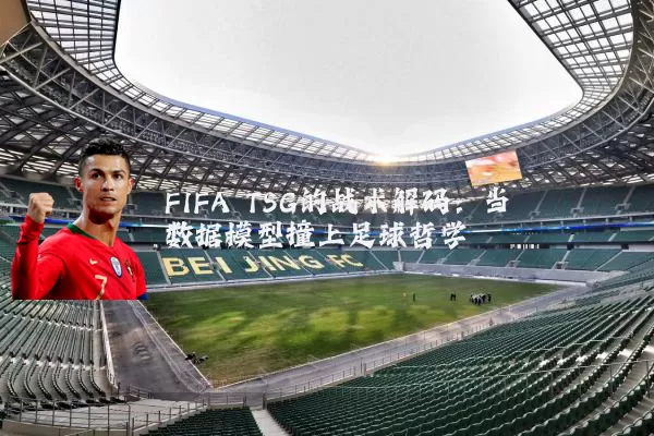 FIFA TSG的战术解码:当数据模型撞上足球哲学