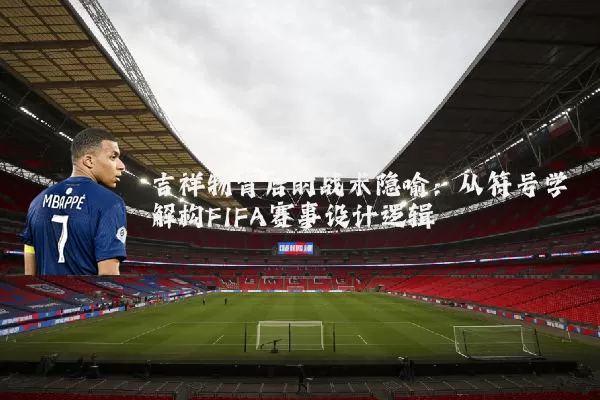 吉祥物背后的战术隐喻:从符号学解构FIFA赛事设计逻辑