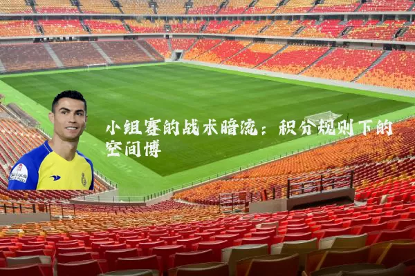 小组赛的战术暗流:积分规则下的空间博弈