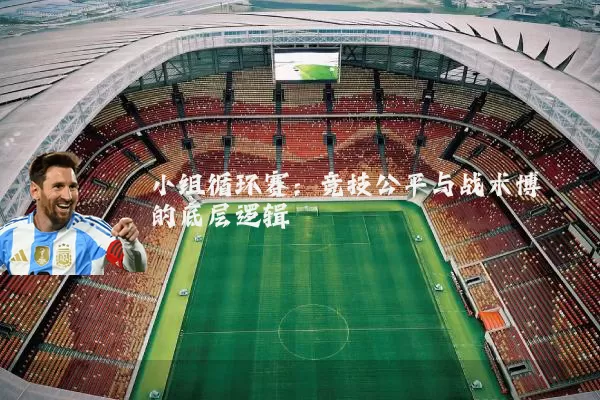 小组循环赛:竞技公平与战术博弈的底层逻辑