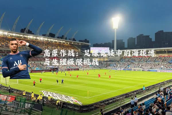 高原作战:足球竞技中的海拔博弈与生理极限挑战